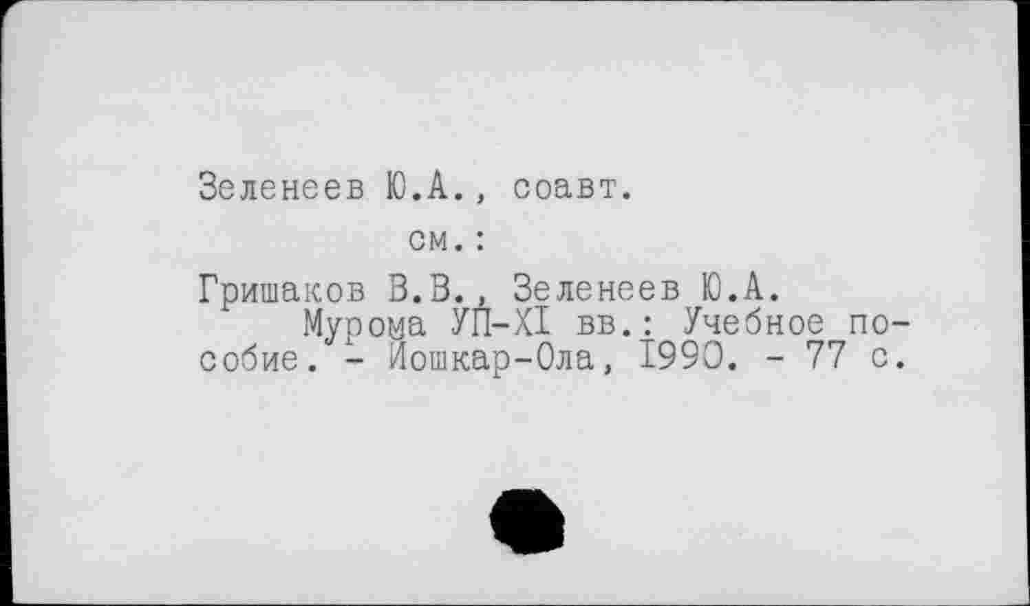 ﻿Зеленеев Ю.А., соавт.
см. :
Гришаков В.В., Зеленеев Ю.А.
Мурома УП-ХІ вв.: Учебное пособие. - Йошкар-Ола, І99О. - 77 с.